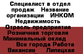 Специалист в отдел продаж › Название организации ­ ИНКОМ-Недвижимость › Отрасль предприятия ­ Розничная торговля › Минимальный оклад ­ 60 000 - Все города Работа » Вакансии   . Липецкая обл.,Липецк г.